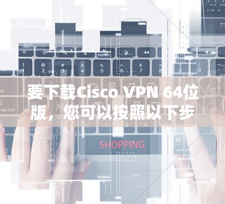 要下载Cisco VPN 64位版,您可以按照以下步骤进行 要下载Cisco VPN 64位版,您可以按照以下步骤进行
