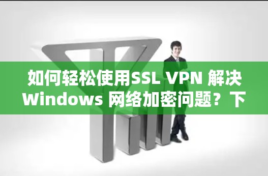 如何轻松使用SSL VPN 解决Windows 网络加密问题?下载步骤与注意事项 如何轻松使用SSL VPN 解决Windows 网络加密问题?下载步骤与注意事项
