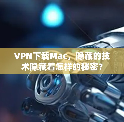 VPN下载Mac,隐藏的技术隐藏着怎样的秘密? VPN下载Mac,隐藏的技术隐藏着怎样的秘密?