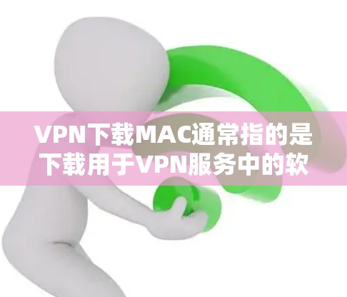 VPN下载MAC通常指的是下载用于VPN服务中的软件包或应用。以下是关于如何下载VPN软件的步骤 VPN下载MAC通常指的是下载用于VPN服务中的软件包或应用。以下是关于如何下载VPN软件的步骤