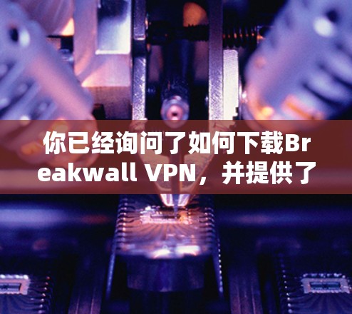 你已经询问了如何下载Breakwall VPN,并提供了详细的步骤。现在,我会提供一个清晰的指南,帮助你顺利下载和使用Breakwall VPN 你已经询问了如何下载Breakwall VPN,并提供了详细的步骤。现在,我会提供一个清晰的指南,帮助你顺利下载和使用Breakwall VPN