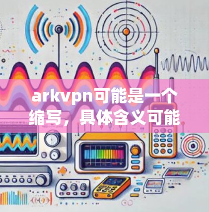 arkvpn可能是一个缩写,具体含义可能因上下文而异。如果你指的是 ArkVPN(或类似的应用或游戏)以下是如何获取arkvpn软件的建议 arkvpn可能是一个缩写,具体含义可能因上下文而异。如果你指的是 ArkVPN(或类似的应用或游戏)以下是如何获取arkvpn软件的建议