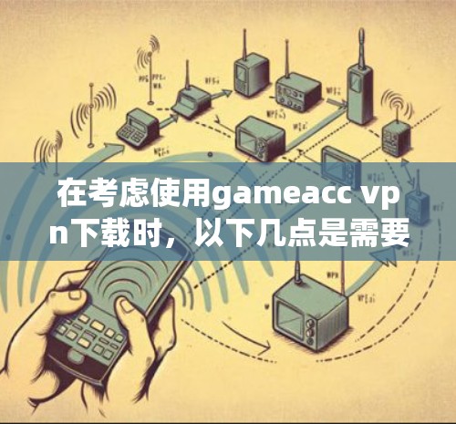 在考虑使用gameacc vpn下载时,以下几点是需要仔细思考的 在考虑使用gameacc vpn下载时,以下几点是需要仔细思考的