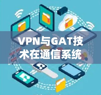 VPN与GAT技术在通信系统中的应用与挑战 VPN与GAT技术在通信系统中的应用与挑战