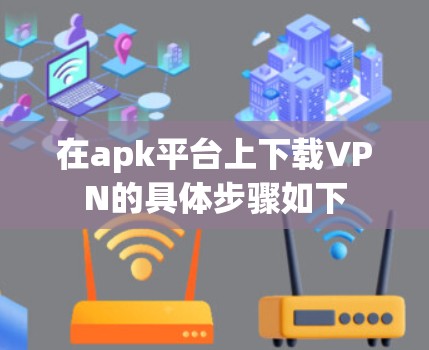 在apk平台上下载VPN的具体步骤如下 在apk平台上下载VPN的具体步骤如下