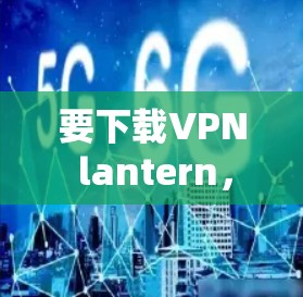 要下载VPN lantern，您可以按照以下步骤进行