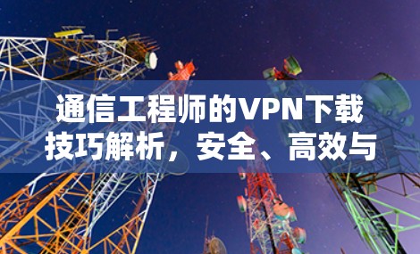 通信工程师的VPN下载技巧解析,安全、高效与效率的平衡 通信工程师的VPN下载技巧解析,安全、高效与效率的平衡