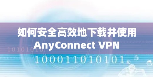 如何安全高效地下载并使用AnyConnect VPN 如何安全高效地下载并使用AnyConnect VPN