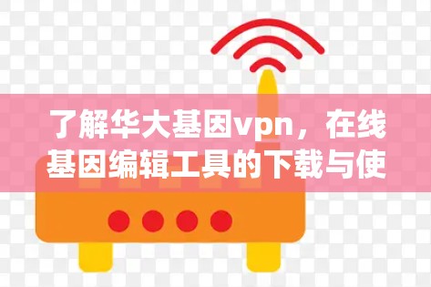 了解华大基因vpn,在线基因编辑工具的下载与使用指南 了解华大基因vpn,在线基因编辑工具的下载与使用指南
