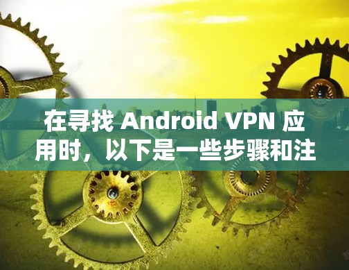 在寻找 Android VPN 应用时,以下是一些步骤和注意事项 在寻找 Android VPN 应用时,以下是一些步骤和注意事项