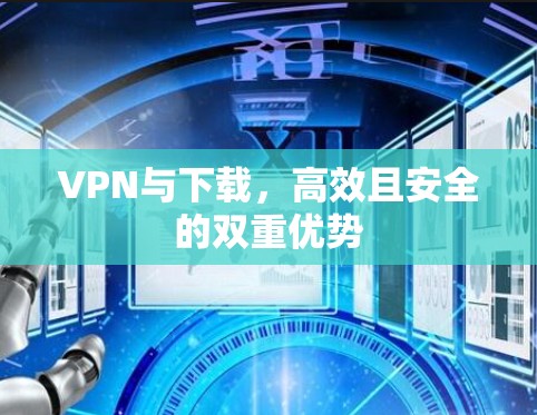 VPN与下载,高效且安全的双重优势 VPN与下载,高效且安全的双重优势