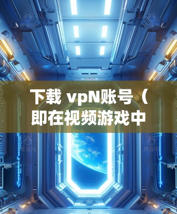 下载 vpN账号(即在视频游戏中创建的账号)的步骤如下 下载 vpN账号(即在视频游戏中创建的账号)的步骤如下