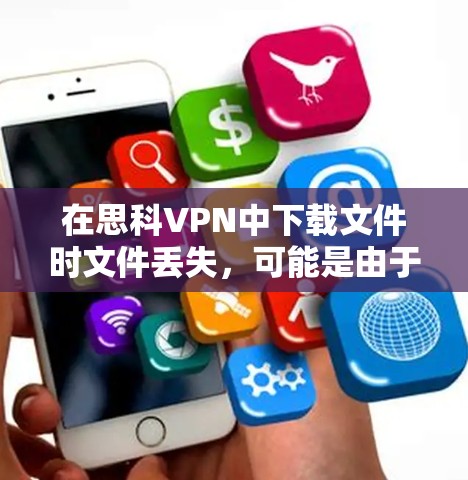 在思科VPN中下载文件时文件丢失，可能是由于以下原因导致