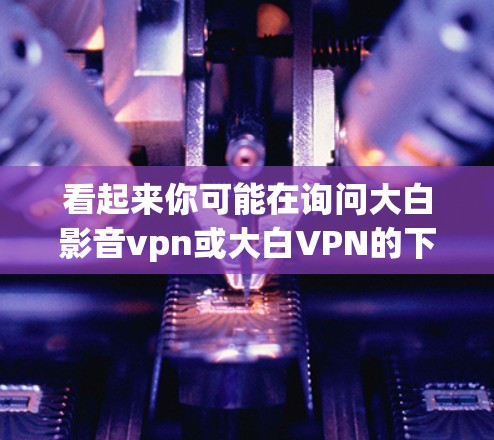 看起来你可能在询问大白影音vpn或大白VPN的下载方法。不过,我需要先确认一下,您指的是大白VPN这个名称,还是你可能输入错了或想问其他内容? 看起来你可能在询问大白影音vpn或大白VPN的下载方法。不过,我需要先确认一下,您指的是大白VPN这个名称,还是你可能输入错了或想问其他内容?