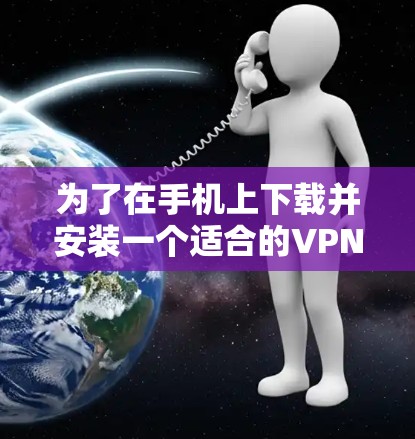 为了在手机上下载并安装一个适合的VPN软件,您可以按照以下步骤进行操作 为了在手机上下载并安装一个适合的VPN软件,您可以按照以下步骤进行操作
