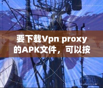 要下载Vpn proxy的APK文件,可以按照以下步骤进行 要下载Vpn proxy的APK文件,可以按照以下步骤进行