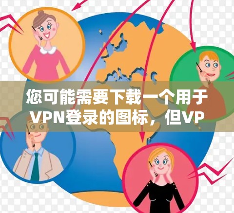 您可能需要下载一个用于VPN登录的图标,但VPN软件的登录方式和图标不同。以下是一些常见的VPN软件及其登录方式 您可能需要下载一个用于VPN登录的图标,但VPN软件的登录方式和图标不同。以下是一些常见的VPN软件及其登录方式
