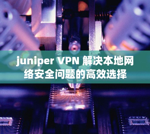 juniper VPN 解决本地网络安全问题的高效选择