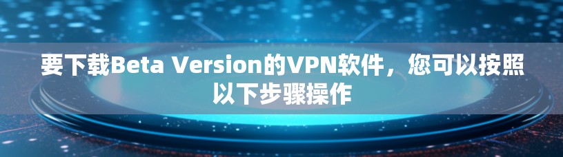 要下载Beta Version的VPN软件，您可以按照以下步骤操作