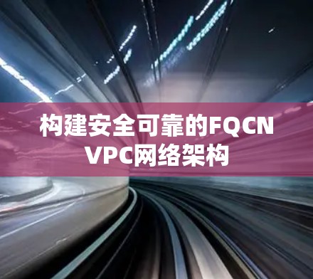 构建安全可靠的FQCNVPC网络架构 构建安全可靠的FQCNVPC网络架构