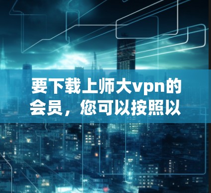 要下载上师大vpn的会员,您可以按照以下步骤进行 要下载上师大vpn的会员,您可以按照以下步骤进行