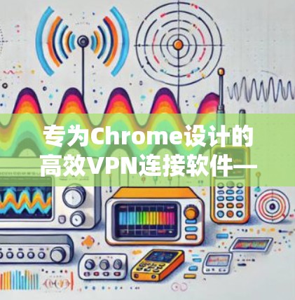 专为Chrome设计的高效VPN连接软件—HOLAAVPN 专为Chrome设计的高效VPN连接软件—HOLAAVPN