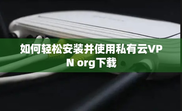 如何轻松安装并使用私有云VPN org下载