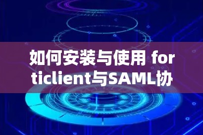 如何安装与使用 forticlient与SAML协议的VPN服务，全面指南与实践