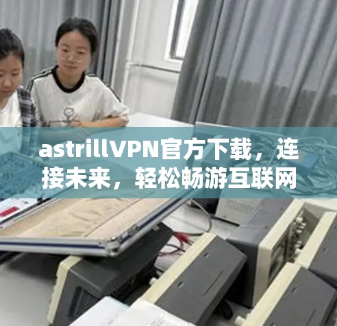 astrillVPN官方下载,连接未来,轻松畅游互联网